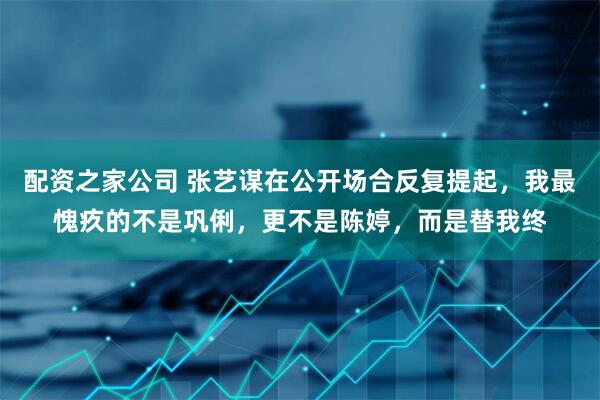 配资之家公司 张艺谋在公开场合反复提起，我最愧疚的不是巩俐，更不是陈婷，而是替我终