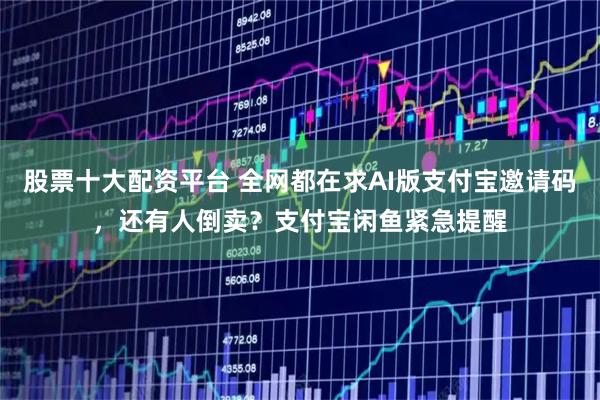 股票十大配资平台 全网都在求AI版支付宝邀请码，还有人倒卖？支付宝闲鱼紧急提醒