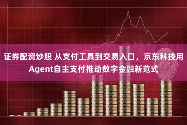 证券配资炒股 从支付工具到交易入口，京东科技用Agent自主支付推动数字金融新范式
