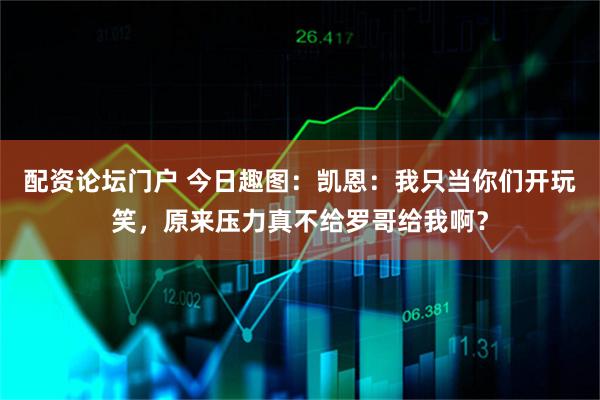 配资论坛门户 今日趣图：凯恩：我只当你们开玩笑，原来压力真不给罗哥给我啊？