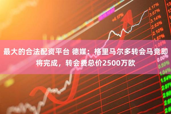 最大的合法配资平台 德媒：格里马尔多转会马竞即将完成，转会费总价2500万欧