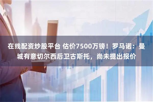 在线配资炒股平台 估价7500万镑！罗马诺：曼城有意切尔西后卫古斯托，尚未提出报价
