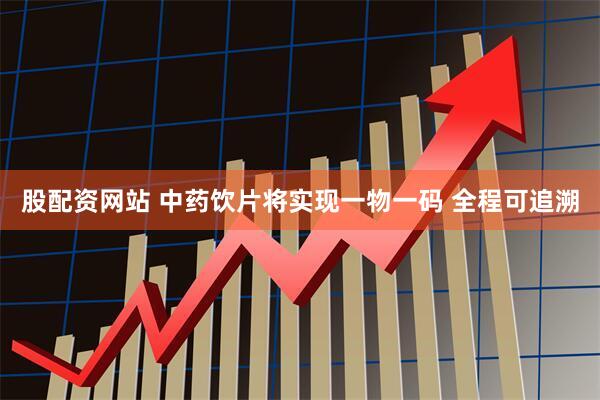 股配资网站 中药饮片将实现一物一码 全程可追溯