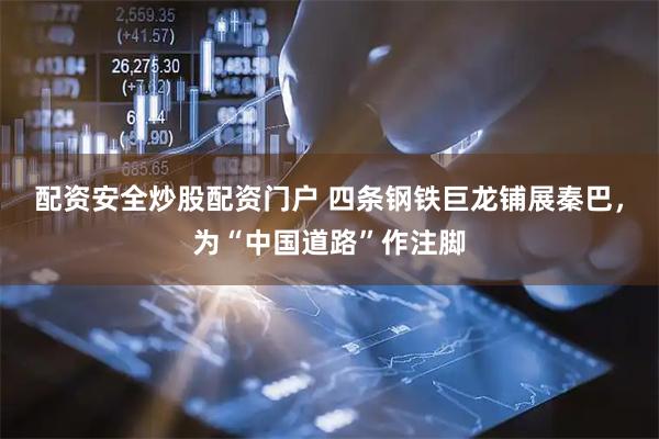配资安全炒股配资门户 四条钢铁巨龙铺展秦巴，为“中国道路”作注脚