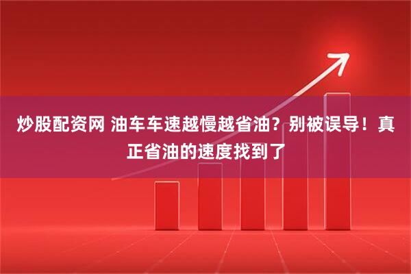 炒股配资网 油车车速越慢越省油?别被误导!真正省油的速度找到了