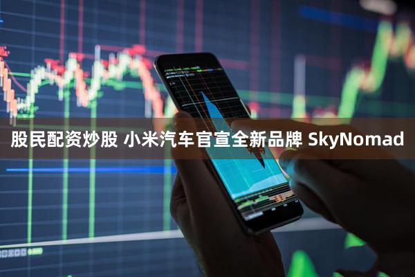 股民配资炒股 小米汽车官宣全新品牌 SkyNomad
