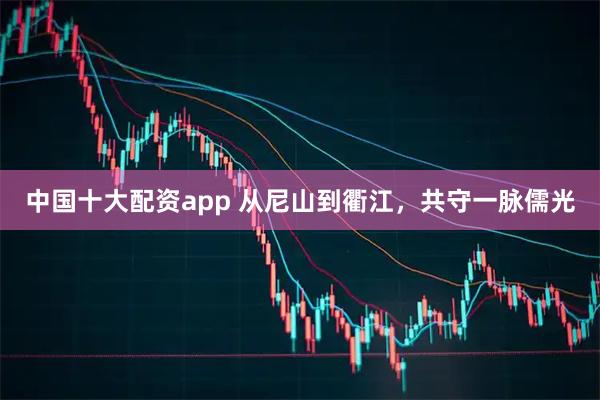 中国十大配资app 从尼山到衢江，共守一脉儒光