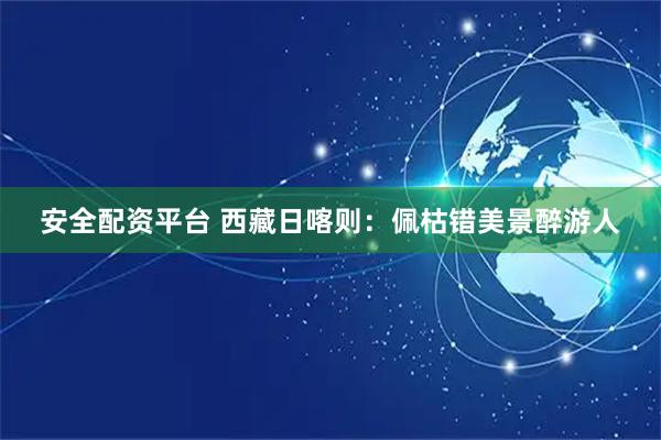 安全配资平台 西藏日喀则：佩枯错美景醉游人