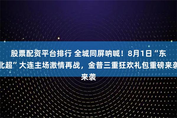 股票配资平台排行 全城同屏呐喊！8月1日“东北超”大连主场激情再战，金普三重狂欢礼包重磅来袭